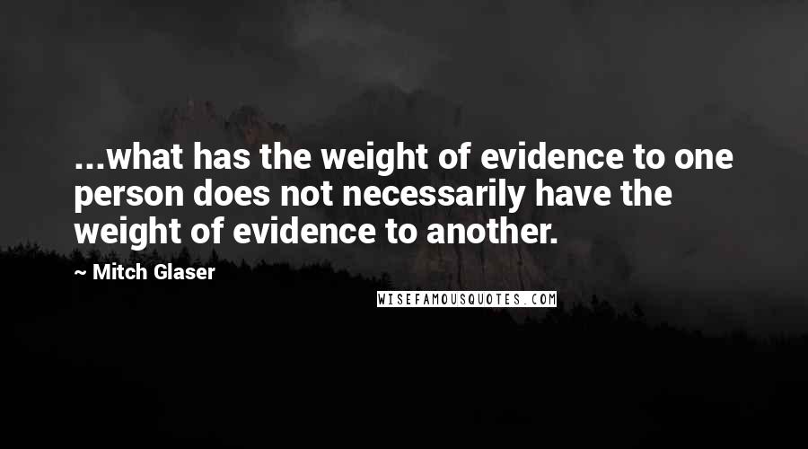 Mitch Glaser Quotes: ...what has the weight of evidence to one person does not necessarily have the weight of evidence to another.
