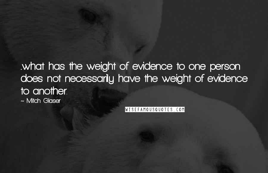 Mitch Glaser Quotes: ...what has the weight of evidence to one person does not necessarily have the weight of evidence to another.