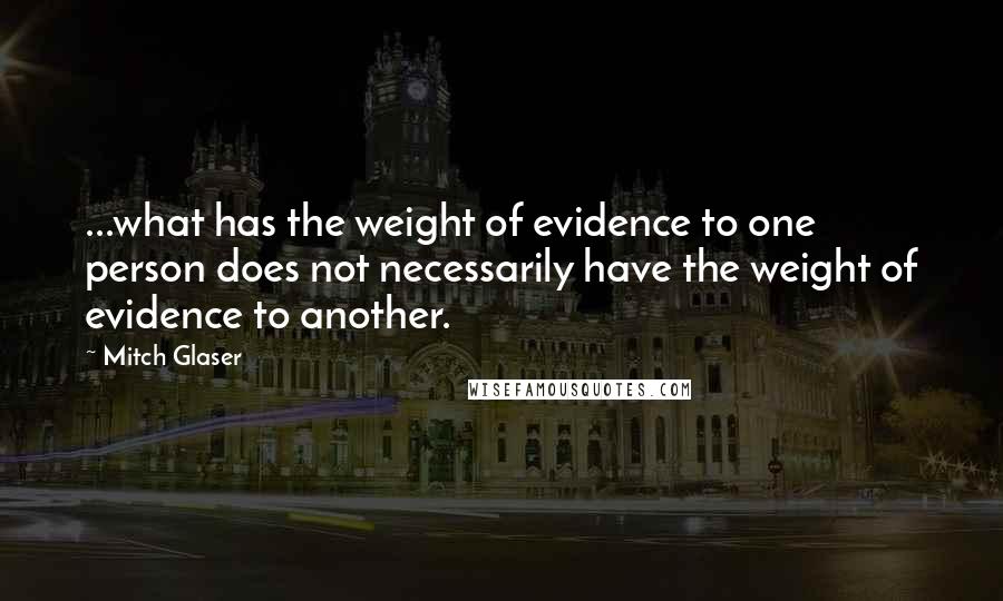 Mitch Glaser Quotes: ...what has the weight of evidence to one person does not necessarily have the weight of evidence to another.