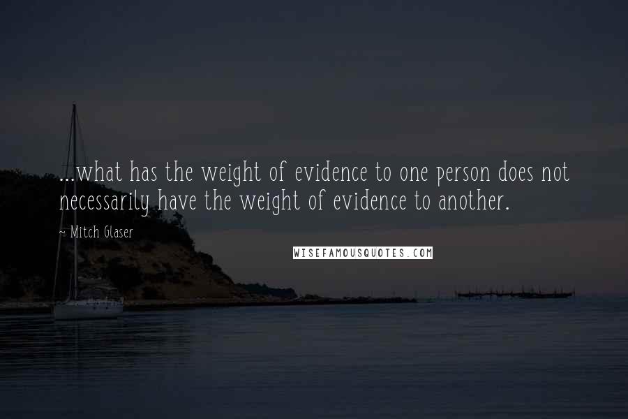Mitch Glaser Quotes: ...what has the weight of evidence to one person does not necessarily have the weight of evidence to another.