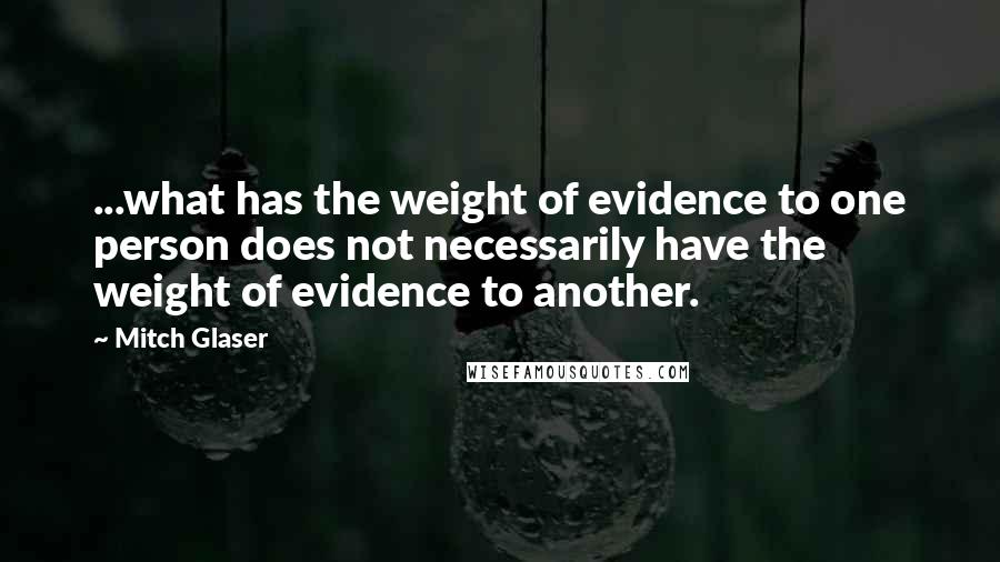 Mitch Glaser Quotes: ...what has the weight of evidence to one person does not necessarily have the weight of evidence to another.