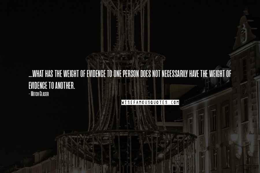 Mitch Glaser Quotes: ...what has the weight of evidence to one person does not necessarily have the weight of evidence to another.