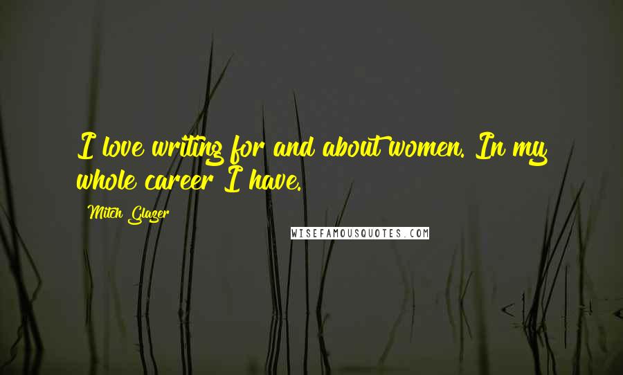 Mitch Glazer Quotes: I love writing for and about women. In my whole career I have.