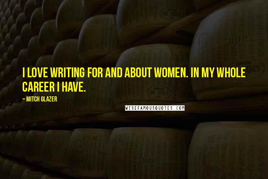 Mitch Glazer Quotes: I love writing for and about women. In my whole career I have.