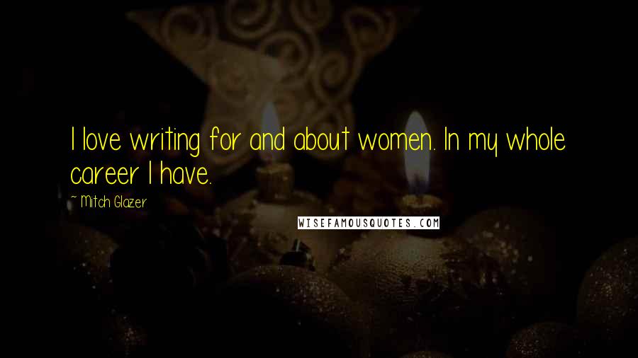 Mitch Glazer Quotes: I love writing for and about women. In my whole career I have.