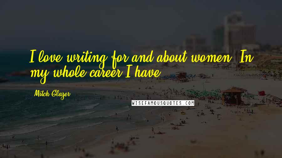 Mitch Glazer Quotes: I love writing for and about women. In my whole career I have.