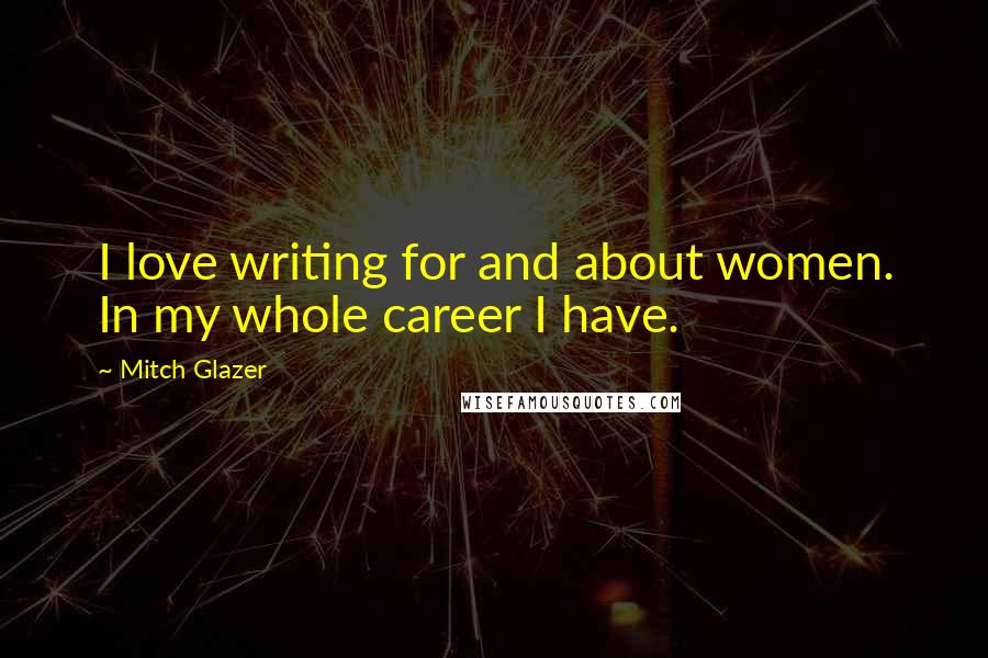 Mitch Glazer Quotes: I love writing for and about women. In my whole career I have.