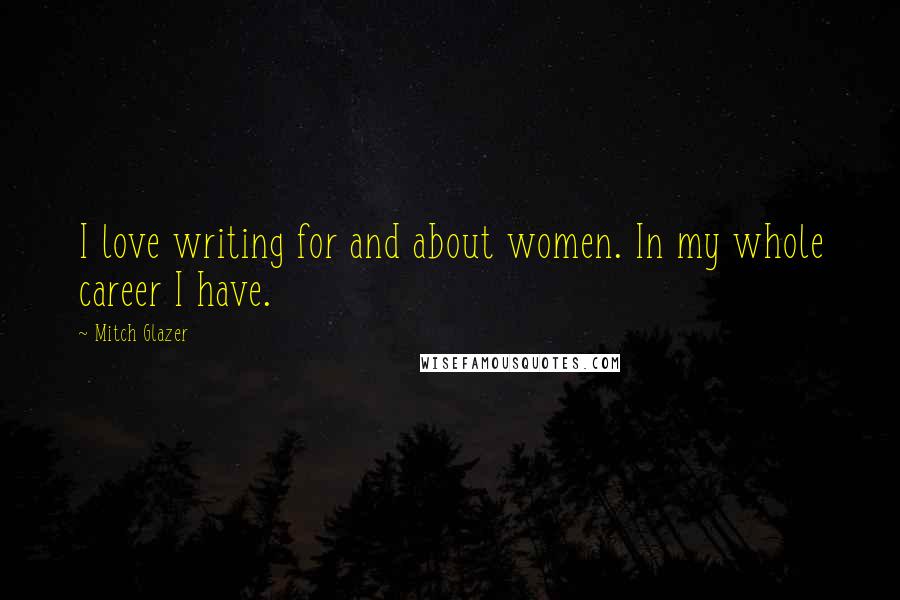 Mitch Glazer Quotes: I love writing for and about women. In my whole career I have.