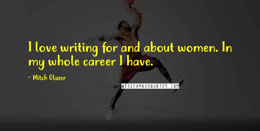 Mitch Glazer Quotes: I love writing for and about women. In my whole career I have.