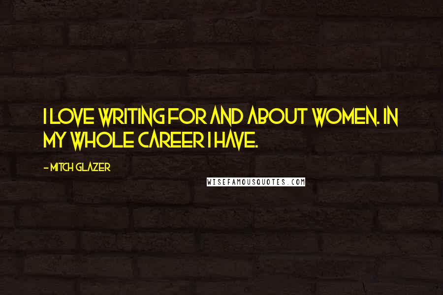 Mitch Glazer Quotes: I love writing for and about women. In my whole career I have.