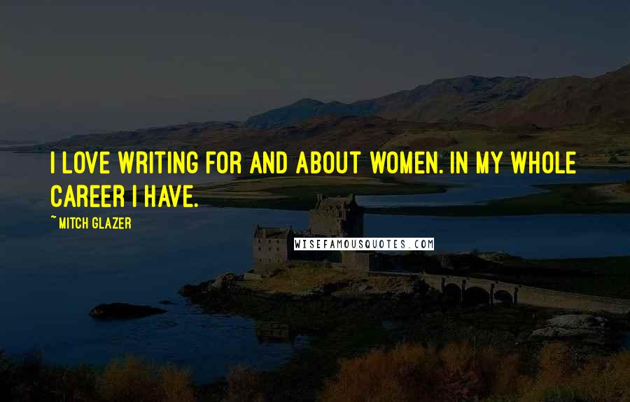 Mitch Glazer Quotes: I love writing for and about women. In my whole career I have.