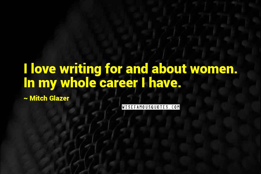 Mitch Glazer Quotes: I love writing for and about women. In my whole career I have.