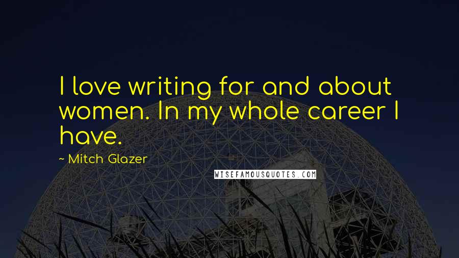 Mitch Glazer Quotes: I love writing for and about women. In my whole career I have.