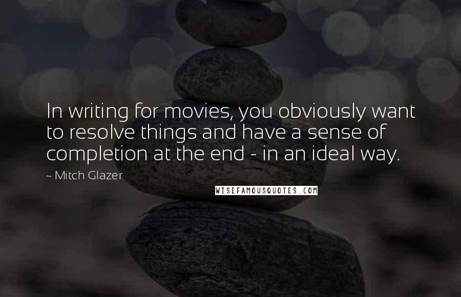 Mitch Glazer Quotes: In writing for movies, you obviously want to resolve things and have a sense of completion at the end - in an ideal way.
