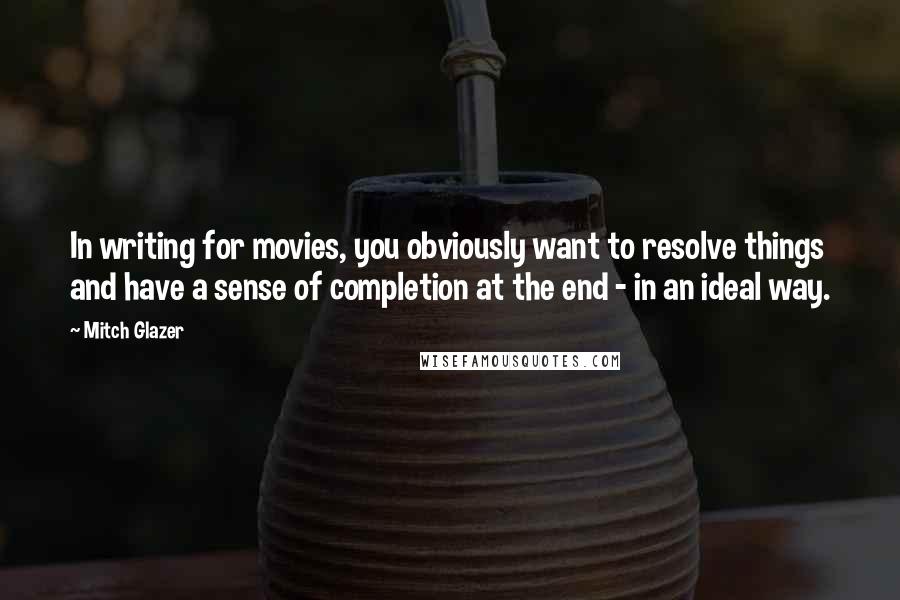 Mitch Glazer Quotes: In writing for movies, you obviously want to resolve things and have a sense of completion at the end - in an ideal way.