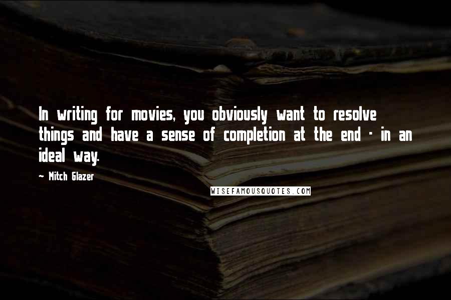 Mitch Glazer Quotes: In writing for movies, you obviously want to resolve things and have a sense of completion at the end - in an ideal way.