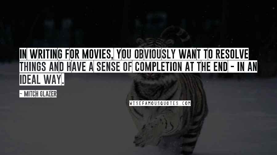 Mitch Glazer Quotes: In writing for movies, you obviously want to resolve things and have a sense of completion at the end - in an ideal way.