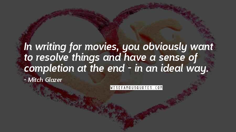 Mitch Glazer Quotes: In writing for movies, you obviously want to resolve things and have a sense of completion at the end - in an ideal way.