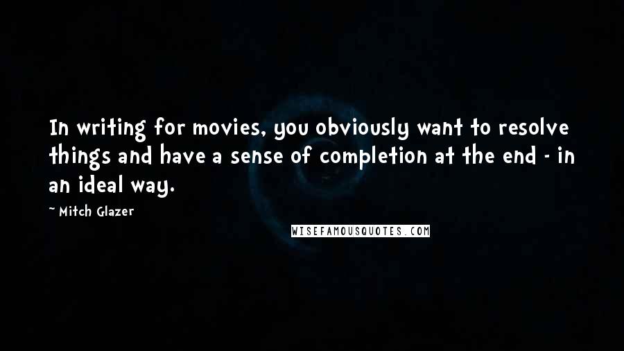 Mitch Glazer Quotes: In writing for movies, you obviously want to resolve things and have a sense of completion at the end - in an ideal way.