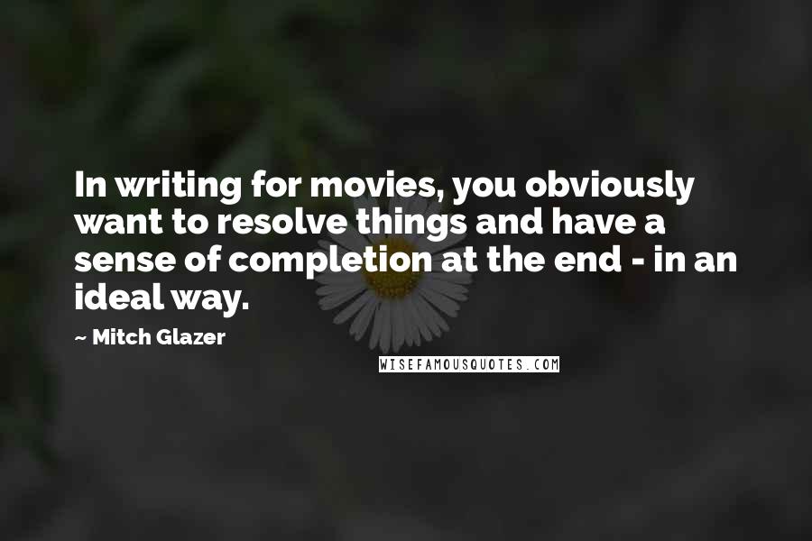 Mitch Glazer Quotes: In writing for movies, you obviously want to resolve things and have a sense of completion at the end - in an ideal way.