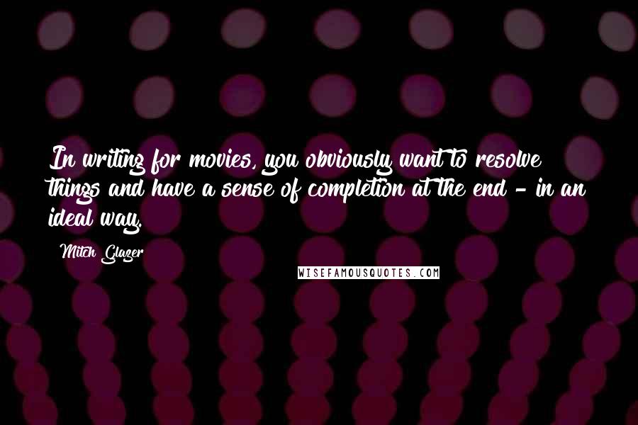 Mitch Glazer Quotes: In writing for movies, you obviously want to resolve things and have a sense of completion at the end - in an ideal way.