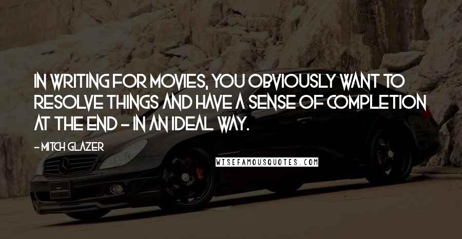 Mitch Glazer Quotes: In writing for movies, you obviously want to resolve things and have a sense of completion at the end - in an ideal way.