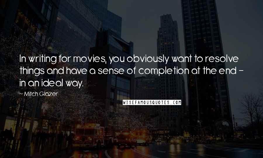 Mitch Glazer Quotes: In writing for movies, you obviously want to resolve things and have a sense of completion at the end - in an ideal way.