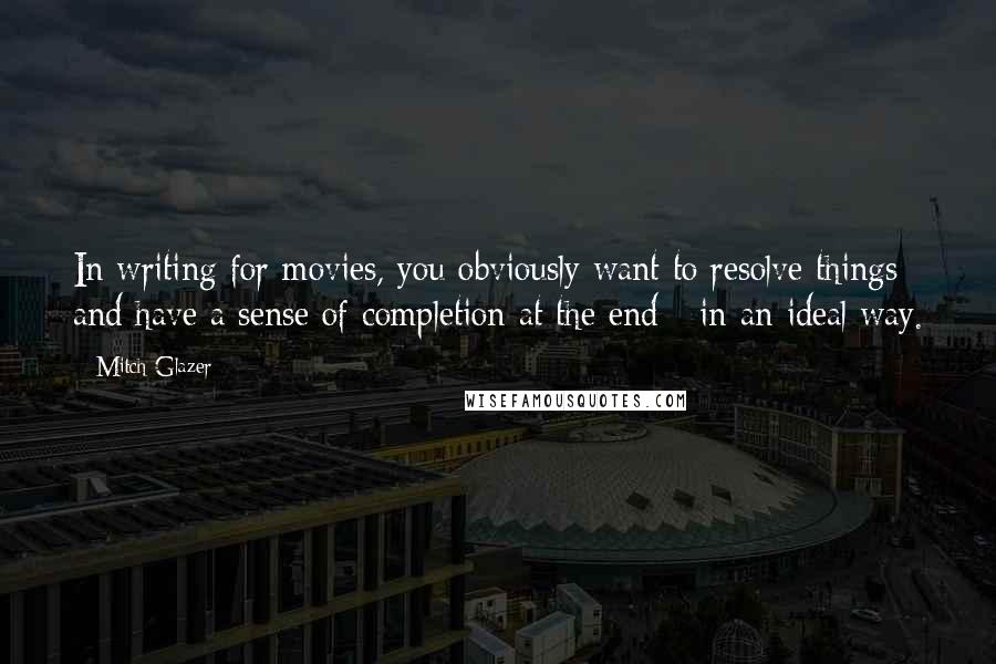 Mitch Glazer Quotes: In writing for movies, you obviously want to resolve things and have a sense of completion at the end - in an ideal way.