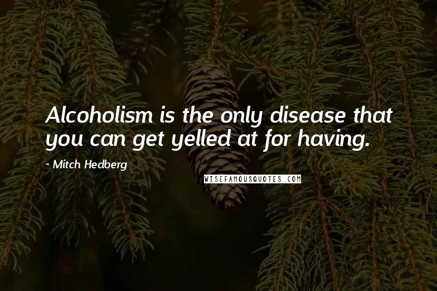 Mitch Hedberg Quotes: Alcoholism is the only disease that you can get yelled at for having.