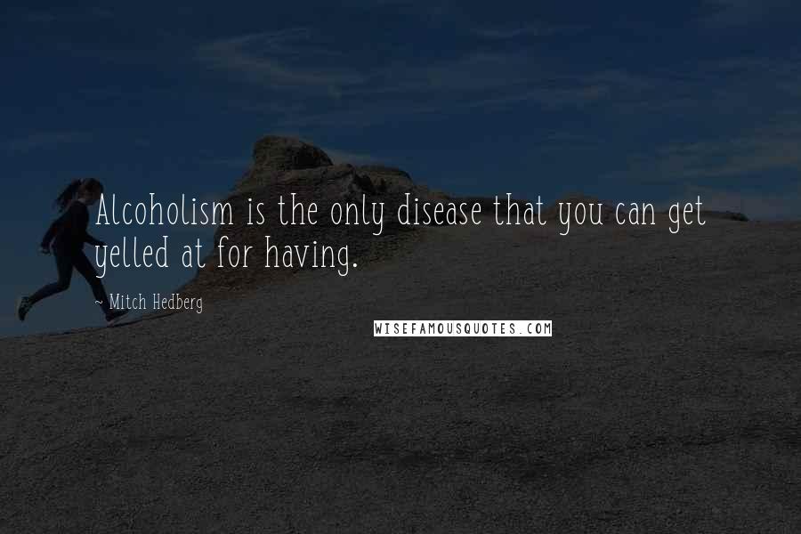 Mitch Hedberg Quotes: Alcoholism is the only disease that you can get yelled at for having.