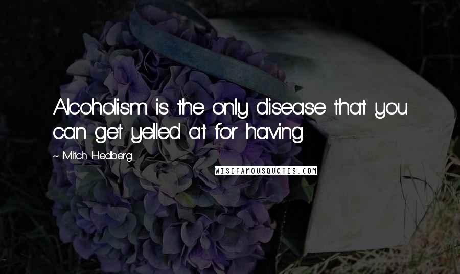 Mitch Hedberg Quotes: Alcoholism is the only disease that you can get yelled at for having.