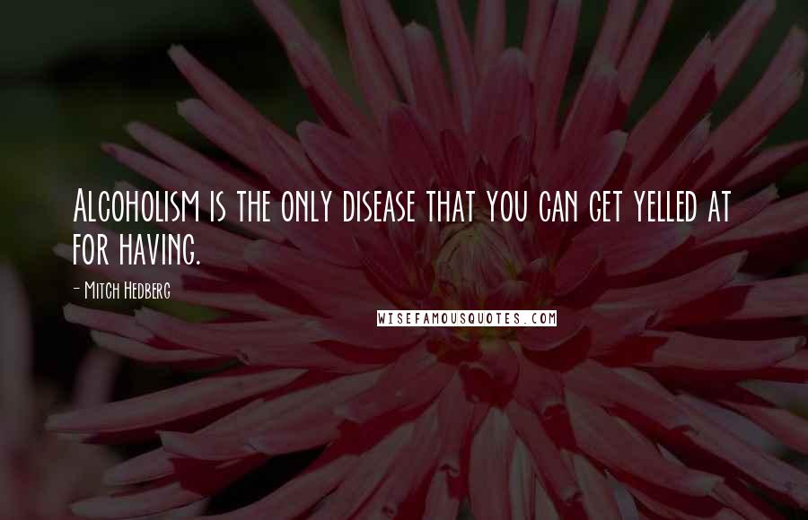 Mitch Hedberg Quotes: Alcoholism is the only disease that you can get yelled at for having.