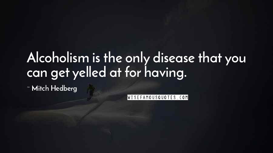 Mitch Hedberg Quotes: Alcoholism is the only disease that you can get yelled at for having.