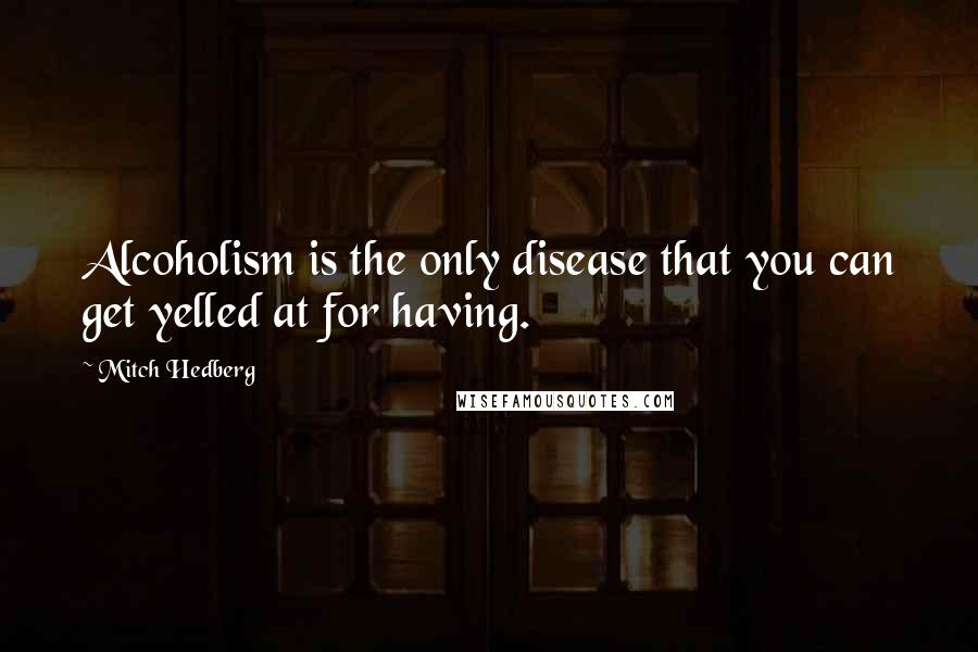 Mitch Hedberg Quotes: Alcoholism is the only disease that you can get yelled at for having.