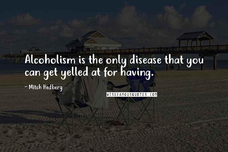 Mitch Hedberg Quotes: Alcoholism is the only disease that you can get yelled at for having.