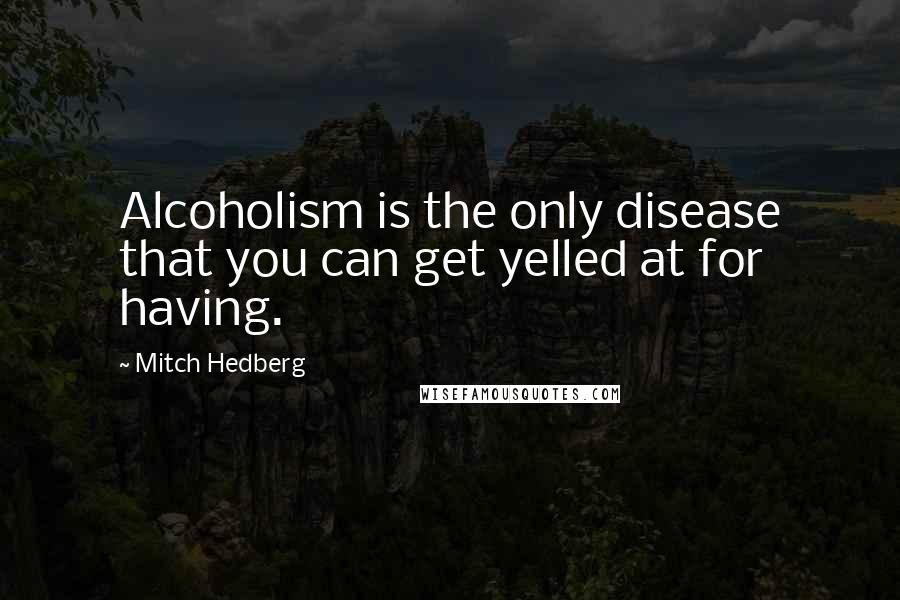 Mitch Hedberg Quotes: Alcoholism is the only disease that you can get yelled at for having.
