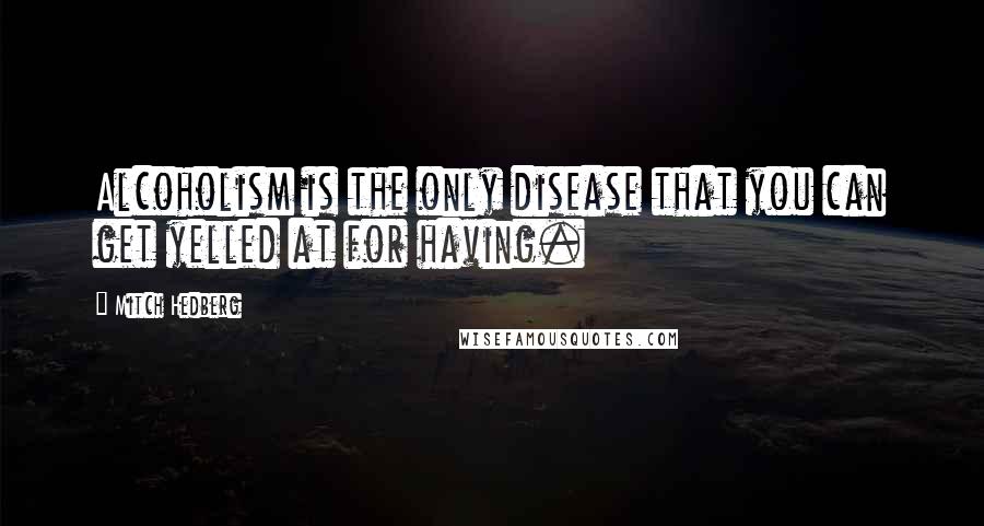 Mitch Hedberg Quotes: Alcoholism is the only disease that you can get yelled at for having.
