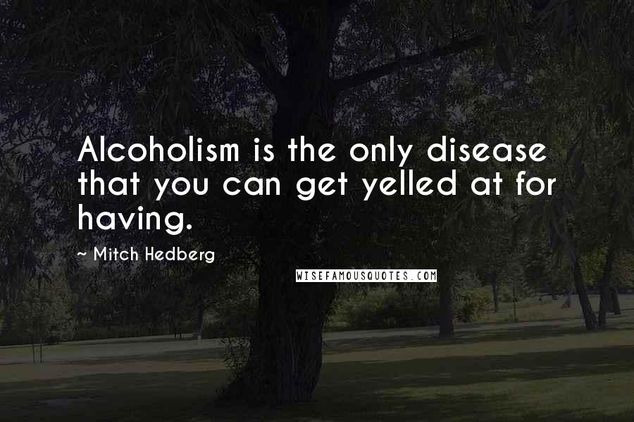 Mitch Hedberg Quotes: Alcoholism is the only disease that you can get yelled at for having.