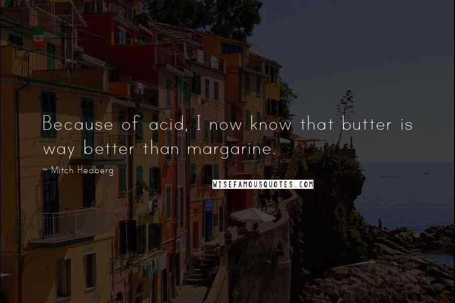 Mitch Hedberg Quotes: Because of acid, I now know that butter is way better than margarine.
