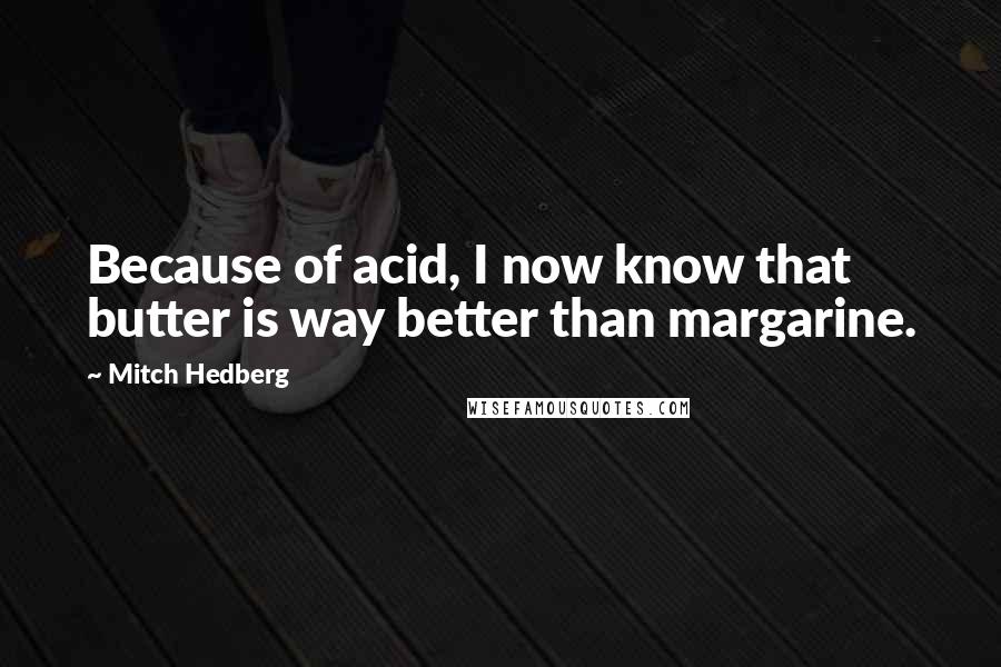 Mitch Hedberg Quotes: Because of acid, I now know that butter is way better than margarine.