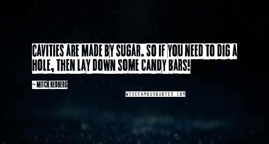 Mitch Hedberg Quotes: Cavities are made by sugar. So if you need to dig a hole, then lay down some candy bars!