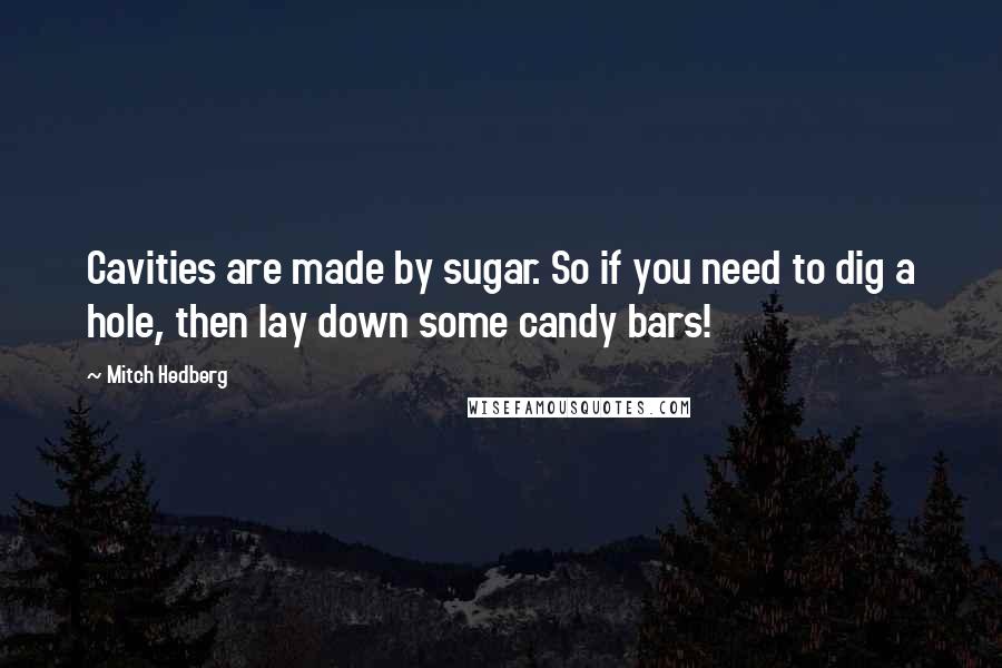 Mitch Hedberg Quotes: Cavities are made by sugar. So if you need to dig a hole, then lay down some candy bars!