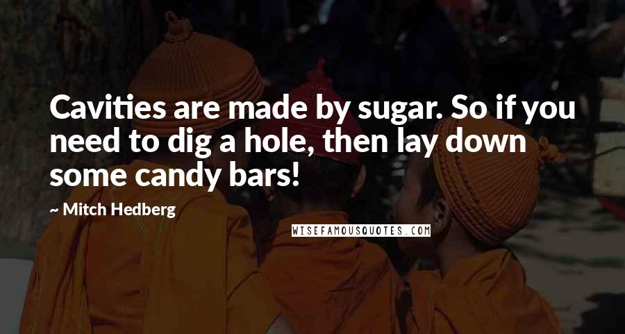 Mitch Hedberg Quotes: Cavities are made by sugar. So if you need to dig a hole, then lay down some candy bars!