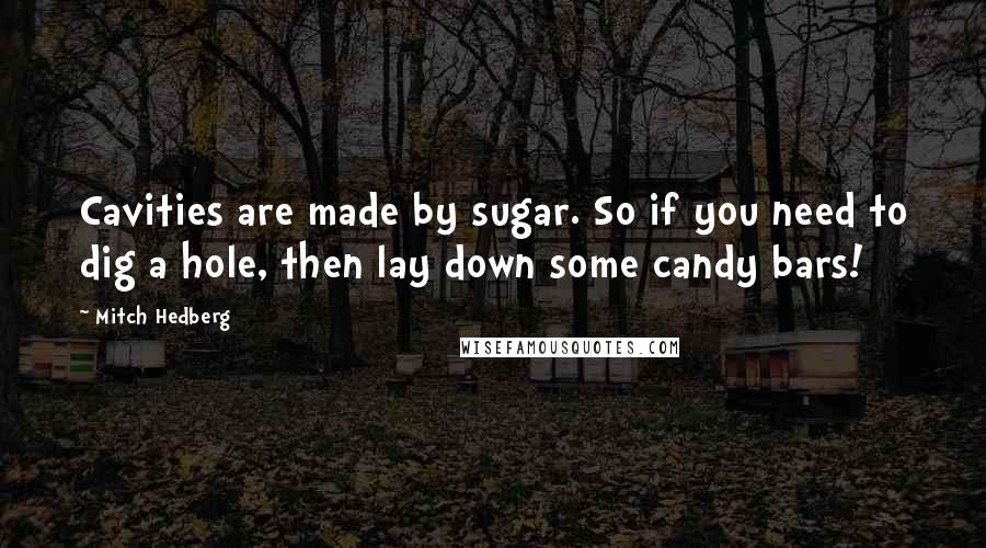 Mitch Hedberg Quotes: Cavities are made by sugar. So if you need to dig a hole, then lay down some candy bars!