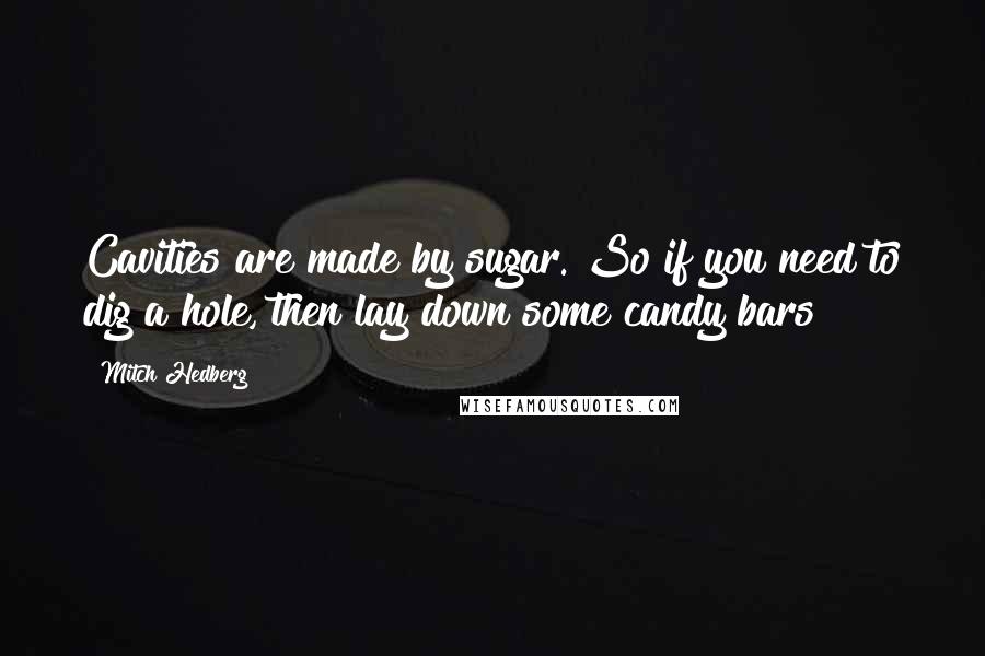 Mitch Hedberg Quotes: Cavities are made by sugar. So if you need to dig a hole, then lay down some candy bars!