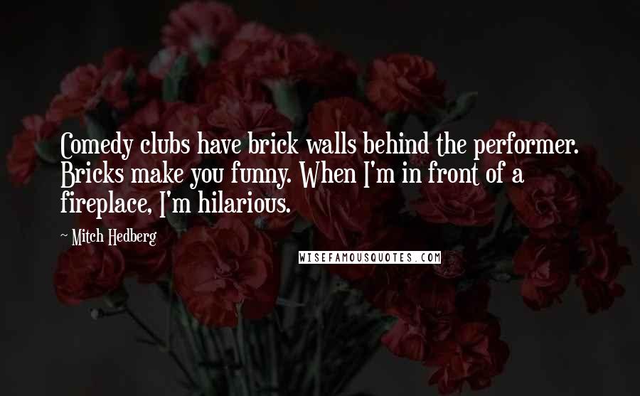 Mitch Hedberg Quotes: Comedy clubs have brick walls behind the performer. Bricks make you funny. When I'm in front of a fireplace, I'm hilarious.