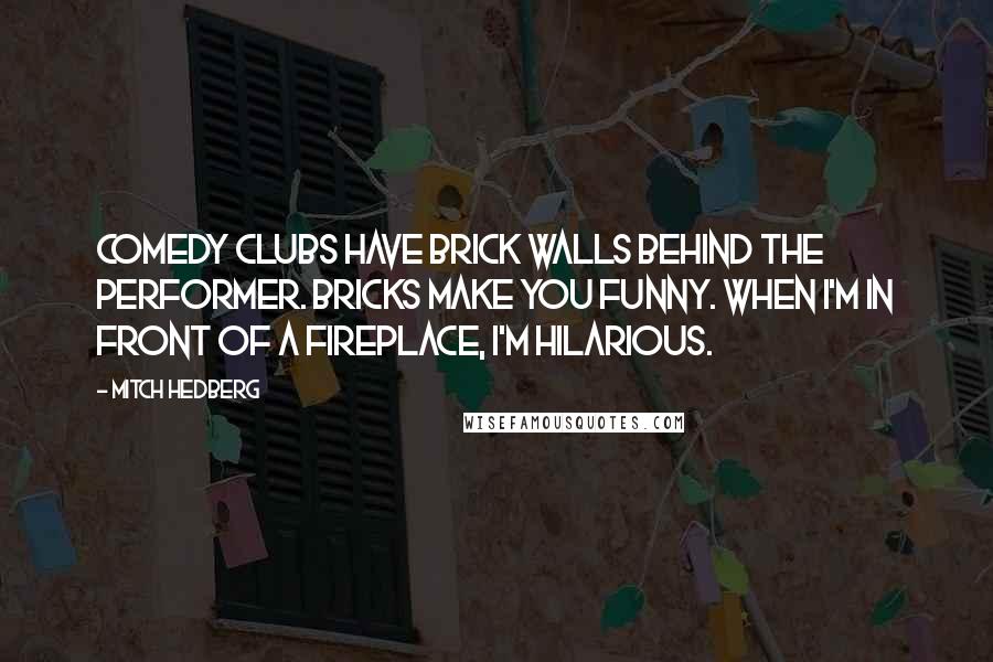 Mitch Hedberg Quotes: Comedy clubs have brick walls behind the performer. Bricks make you funny. When I'm in front of a fireplace, I'm hilarious.