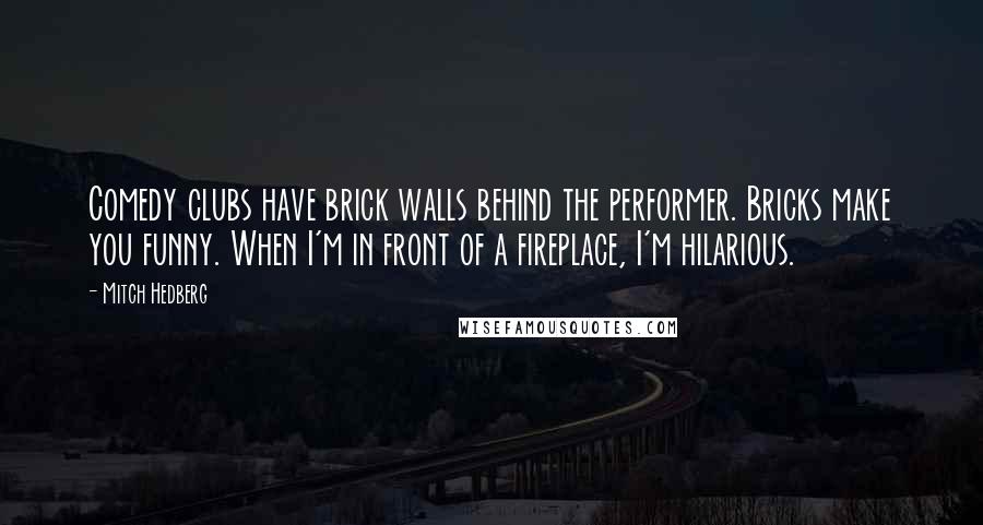 Mitch Hedberg Quotes: Comedy clubs have brick walls behind the performer. Bricks make you funny. When I'm in front of a fireplace, I'm hilarious.