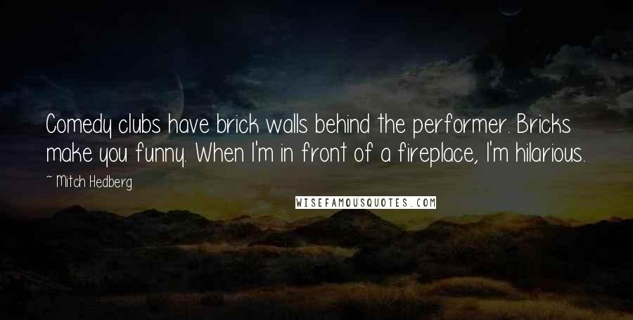Mitch Hedberg Quotes: Comedy clubs have brick walls behind the performer. Bricks make you funny. When I'm in front of a fireplace, I'm hilarious.