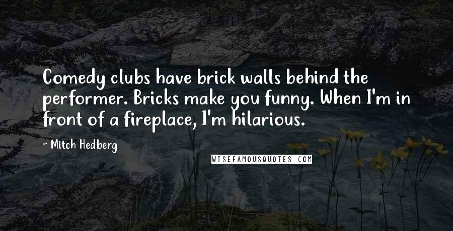Mitch Hedberg Quotes: Comedy clubs have brick walls behind the performer. Bricks make you funny. When I'm in front of a fireplace, I'm hilarious.